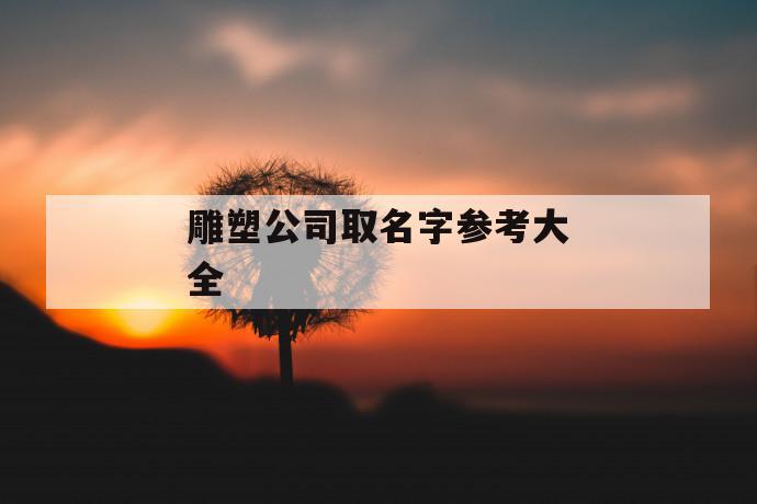 雕塑公司取名IM电竞 电子竞技平台字参考大全(图1)